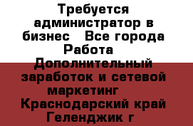 Требуется администратор в бизнес - Все города Работа » Дополнительный заработок и сетевой маркетинг   . Краснодарский край,Геленджик г.